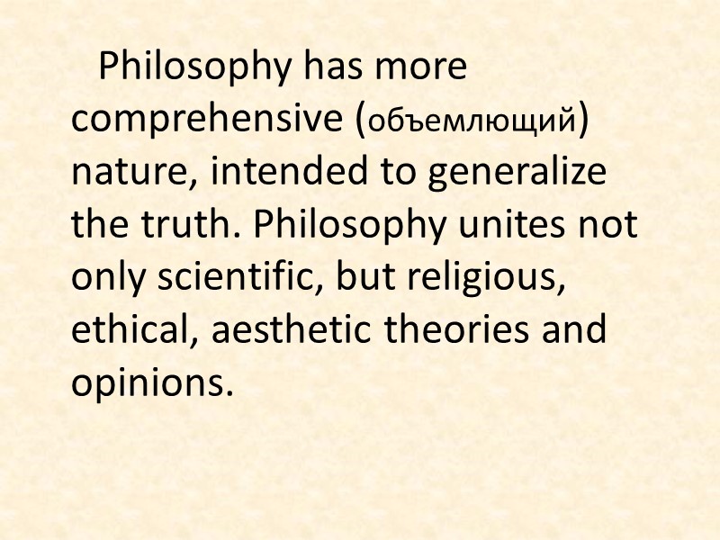 Philosophy has more comprehensive (объемлющий) nature, intended to generalize the truth. Philosophy unites not